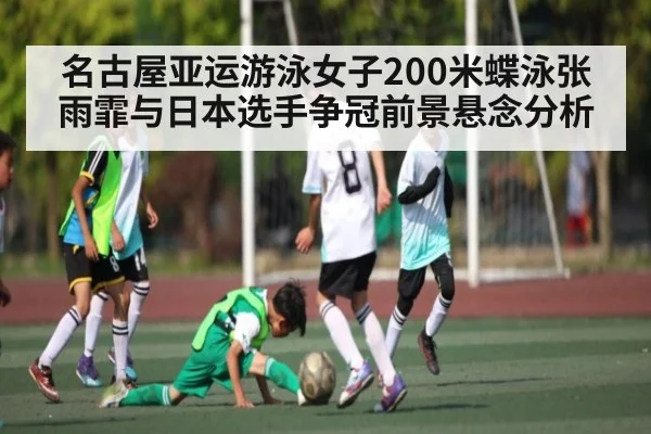 名古屋亚运游泳女子200米蝶泳张雨霏与日本选手争冠前景悬念分析 - kaiyun