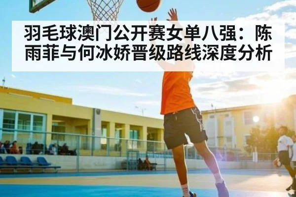 羽毛球澳门公开赛女单八强：陈雨菲与何冰娇晋级路线深度分析 | kaiyun