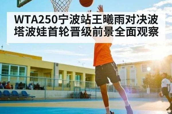 WTA250宁波站王曦雨对决波塔波娃首轮晋级前景全面观察 | kaiyun