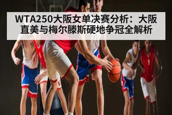 WTA250大阪女单决赛分析：大阪直美与梅尔滕斯硬地争冠全解析 | kaiyun